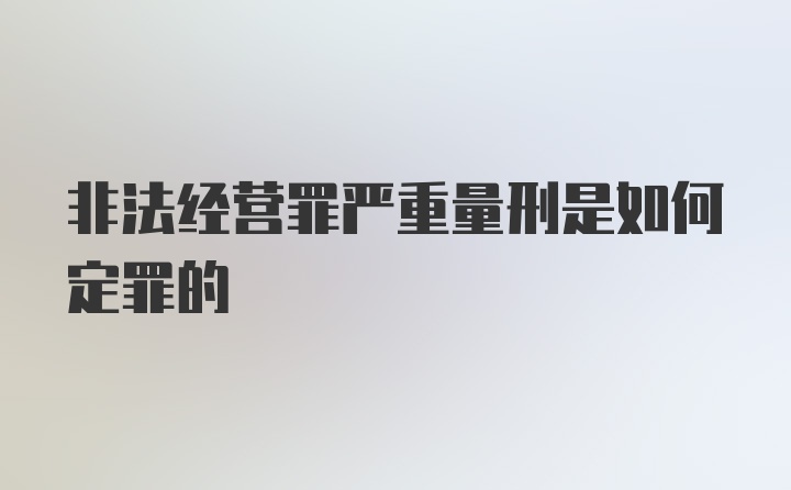 非法经营罪严重量刑是如何定罪的