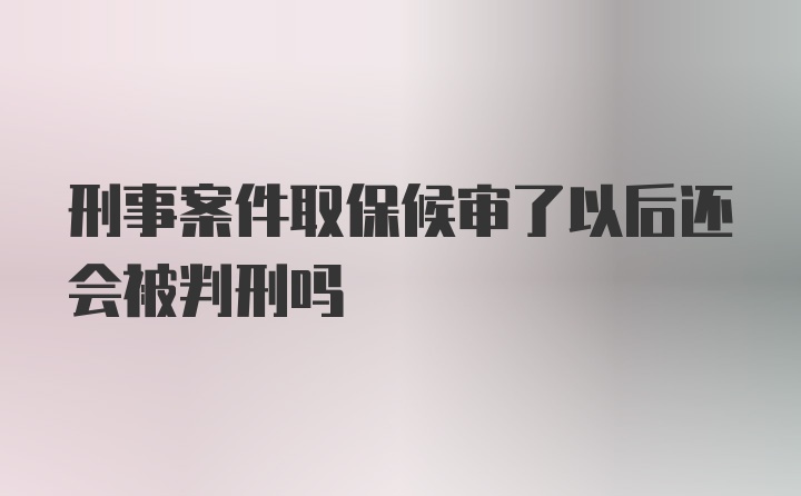 刑事案件取保候审了以后还会被判刑吗