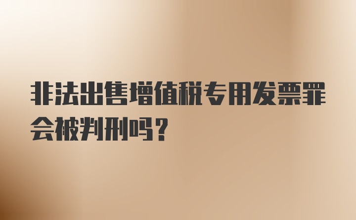 非法出售增值税专用发票罪会被判刑吗？