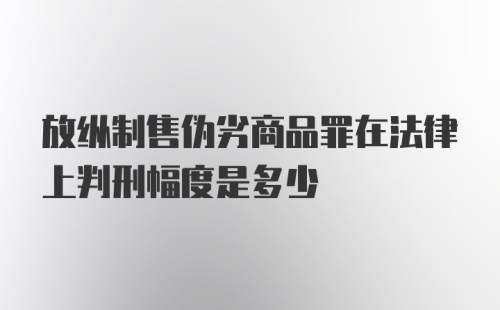 放纵制售伪劣商品罪在法律上判刑幅度是多少