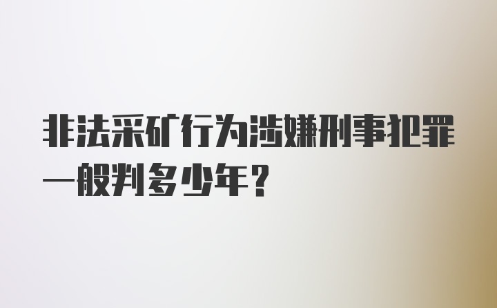 非法采矿行为涉嫌刑事犯罪一般判多少年？