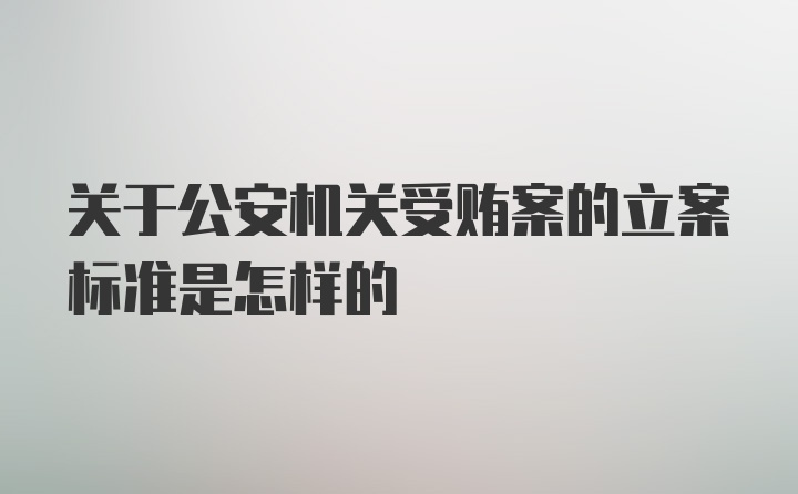 关于公安机关受贿案的立案标准是怎样的