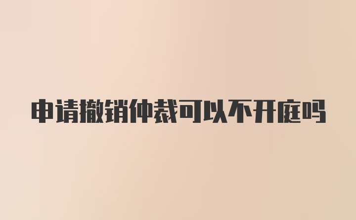 申请撤销仲裁可以不开庭吗