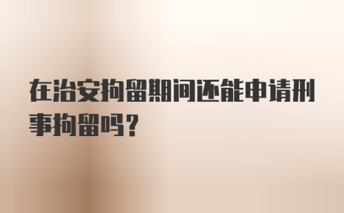 在治安拘留期间还能申请刑事拘留吗？