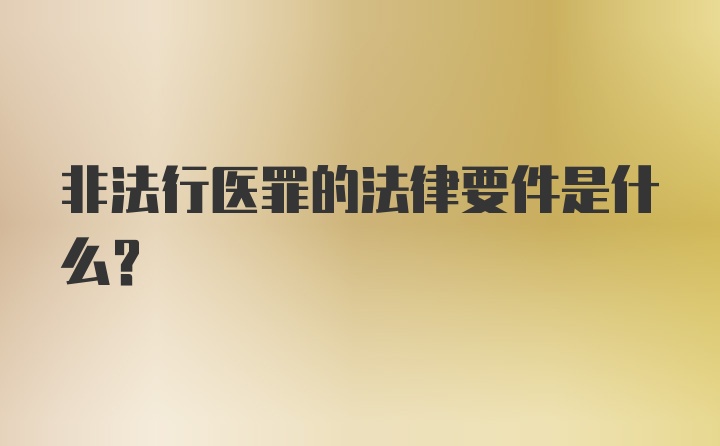 非法行医罪的法律要件是什么？