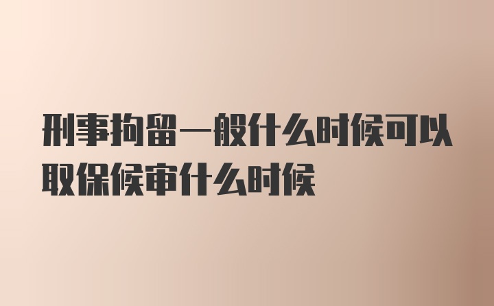 刑事拘留一般什么时候可以取保候审什么时候