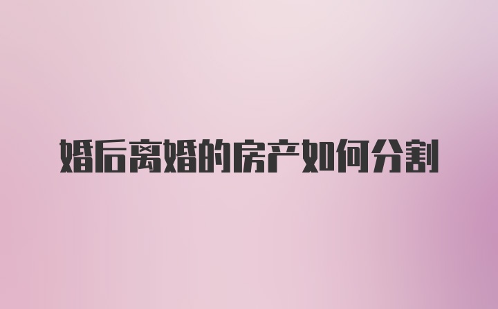 婚后离婚的房产如何分割