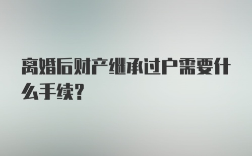 离婚后财产继承过户需要什么手续？