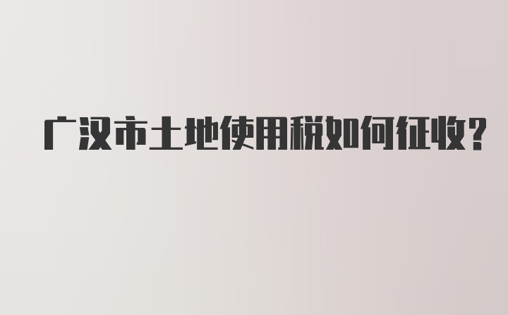 广汉市土地使用税如何征收？