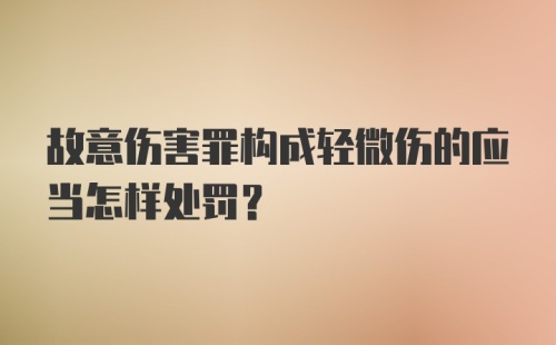 故意伤害罪构成轻微伤的应当怎样处罚？