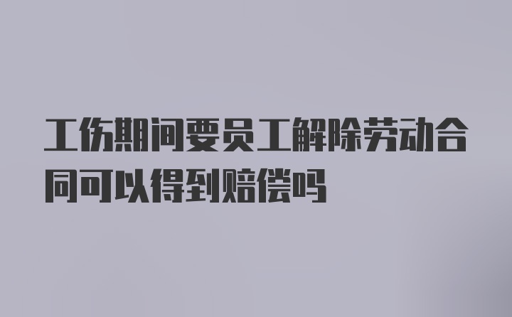 工伤期间要员工解除劳动合同可以得到赔偿吗