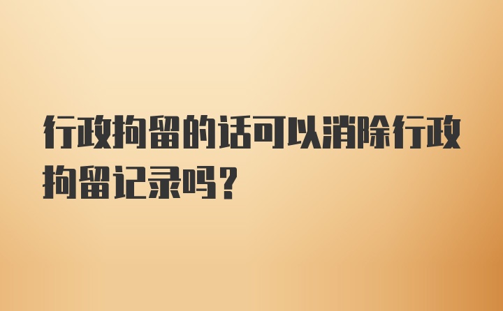 行政拘留的话可以消除行政拘留记录吗？