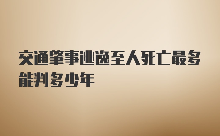 交通肇事逃逸至人死亡最多能判多少年