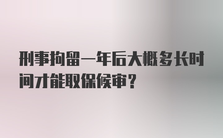 刑事拘留一年后大概多长时间才能取保候审？