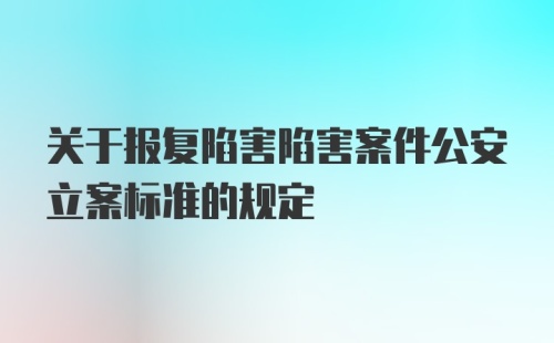 关于报复陷害陷害案件公安立案标准的规定