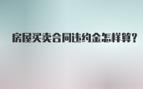 房屋买卖合同违约金怎样算？