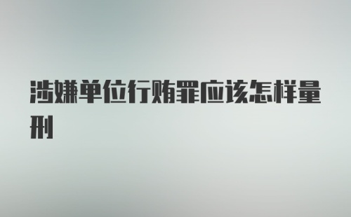 涉嫌单位行贿罪应该怎样量刑