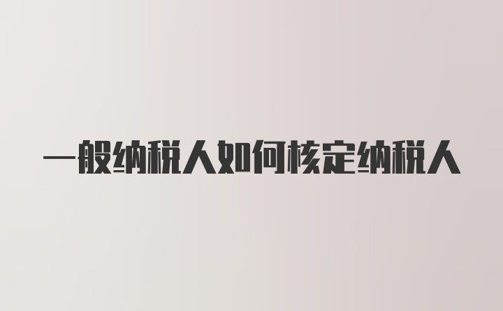 一般纳税人如何核定纳税人