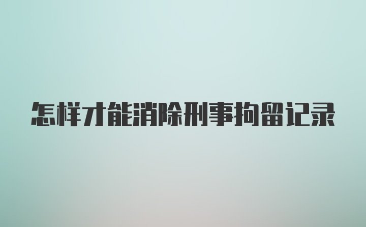 怎样才能消除刑事拘留记录