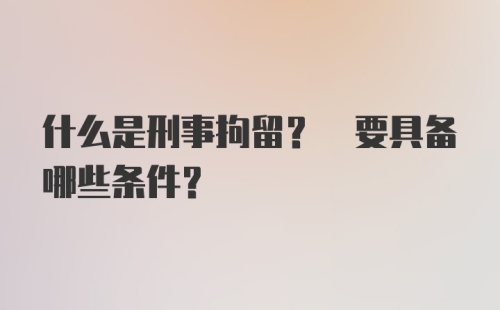 什么是刑事拘留? 要具备哪些条件?