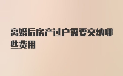 离婚后房产过户需要交纳哪些费用