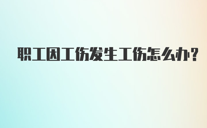 职工因工伤发生工伤怎么办？