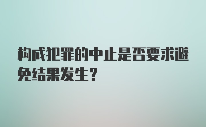 构成犯罪的中止是否要求避免结果发生？