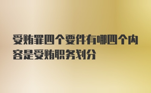 受贿罪四个要件有哪四个内容是受贿职务划分