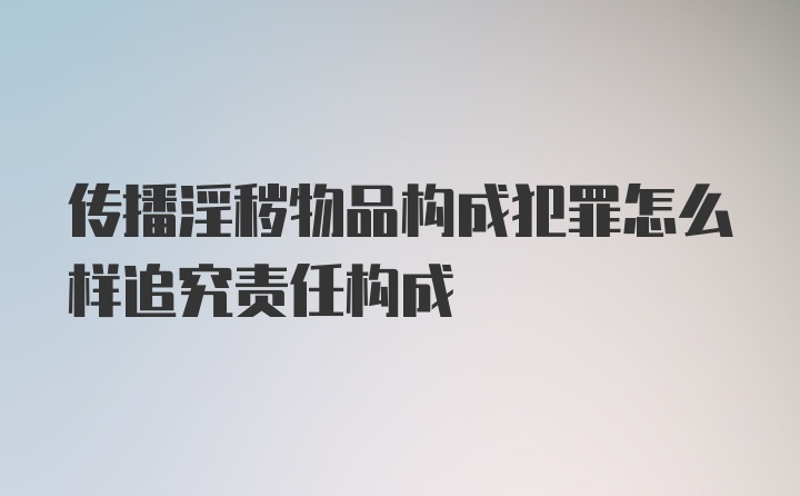 传播淫秽物品构成犯罪怎么样追究责任构成