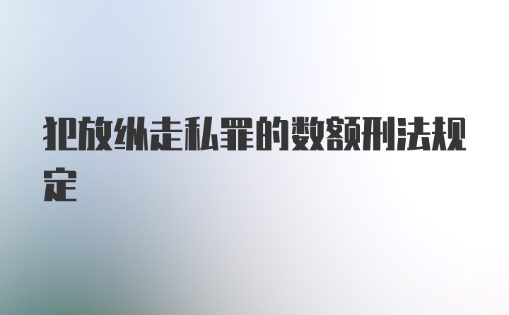 犯放纵走私罪的数额刑法规定