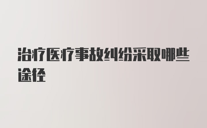 治疗医疗事故纠纷采取哪些途径