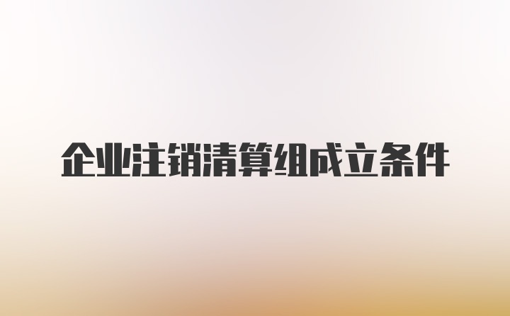 企业注销清算组成立条件