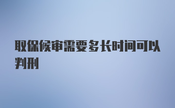 取保候审需要多长时间可以判刑