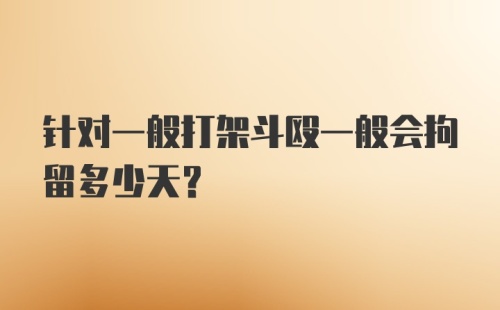 针对一般打架斗殴一般会拘留多少天?