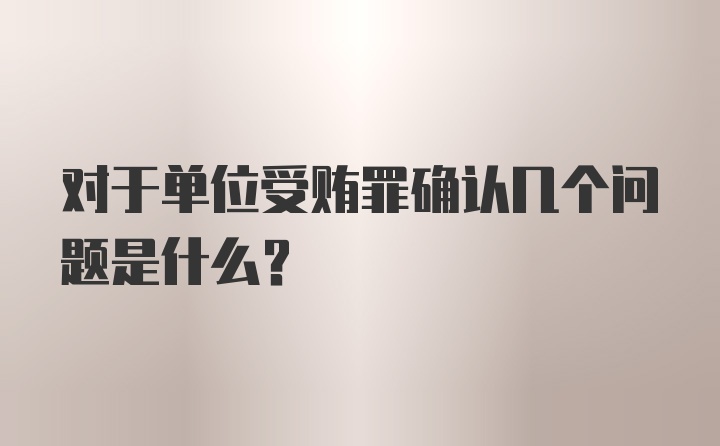 对于单位受贿罪确认几个问题是什么？