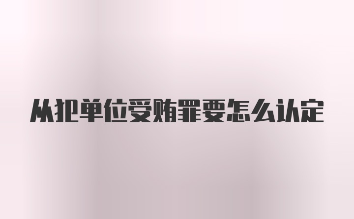 从犯单位受贿罪要怎么认定