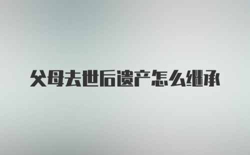 父母去世后遗产怎么继承