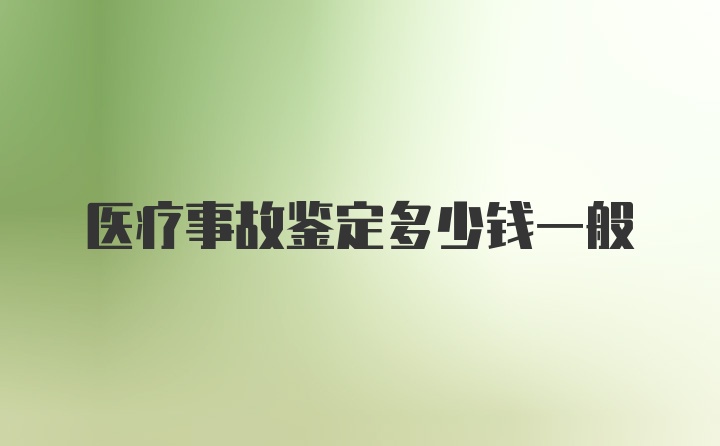 医疗事故鉴定多少钱一般