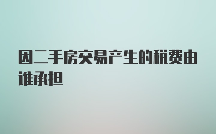 因二手房交易产生的税费由谁承担