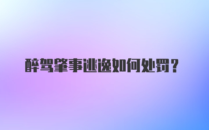 醉驾肇事逃逸如何处罚？