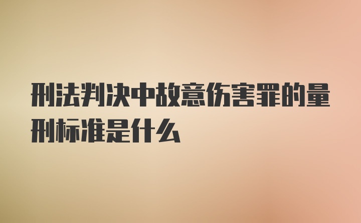 刑法判决中故意伤害罪的量刑标准是什么