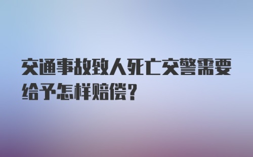 交通事故致人死亡交警需要给予怎样赔偿?