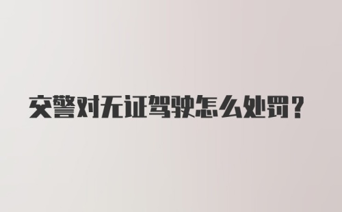 交警对无证驾驶怎么处罚？