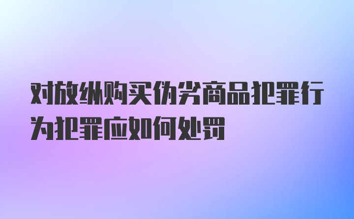 对放纵购买伪劣商品犯罪行为犯罪应如何处罚