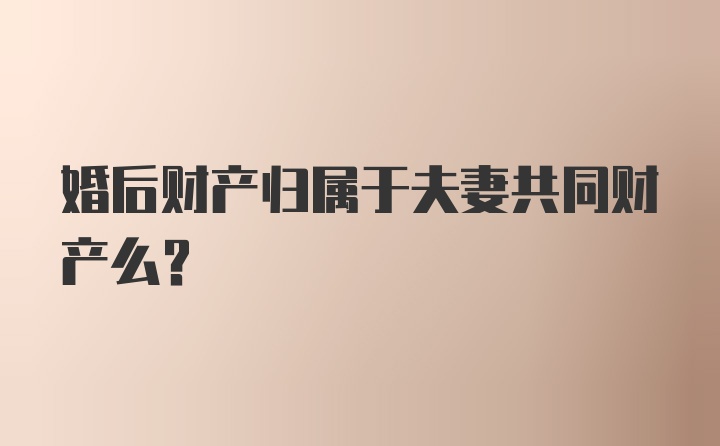 婚后财产归属于夫妻共同财产么？