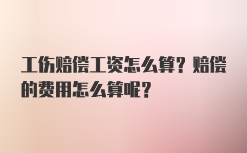 工伤赔偿工资怎么算？赔偿的费用怎么算呢？