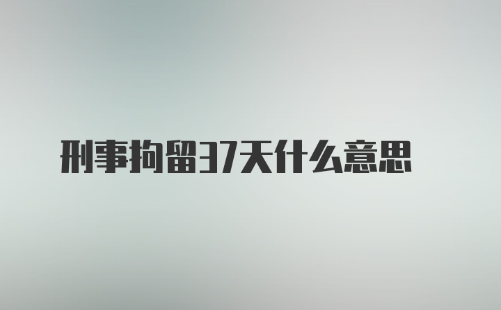 刑事拘留37天什么意思