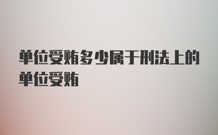 单位受贿多少属于刑法上的单位受贿