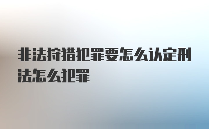 非法狩猎犯罪要怎么认定刑法怎么犯罪