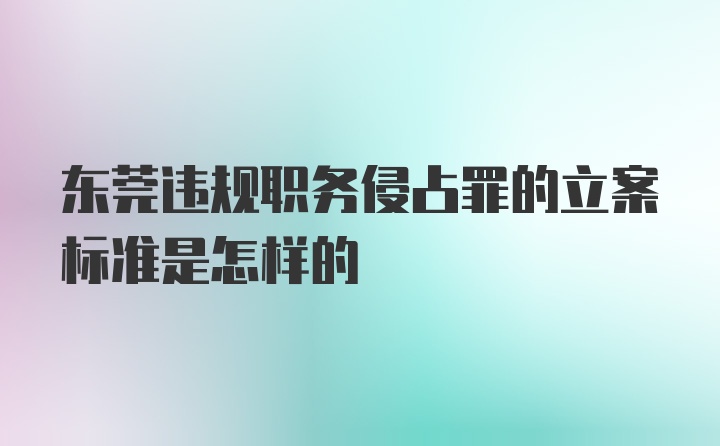 东莞违规职务侵占罪的立案标准是怎样的